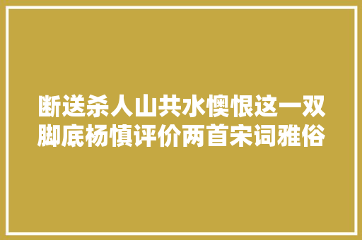 断送杀人山共水懊恨这一双脚底杨慎评价两首宋词雅俗之别