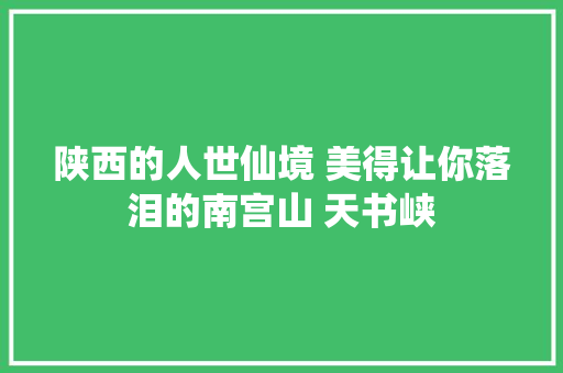 陕西的人世仙境 美得让你落泪的南宫山 天书峡