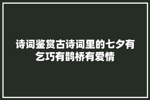 诗词鉴赏古诗词里的七夕有乞巧有鹊桥有爱情