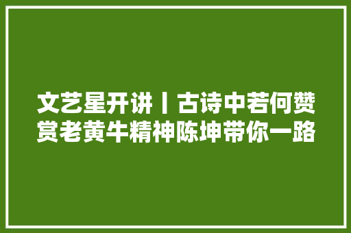 文艺星开讲丨古诗中若何赞赏老黄牛精神陈坤带你一路涨常识