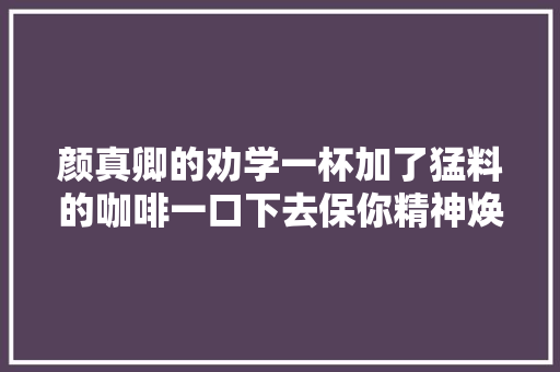 颜真卿的劝学一杯加了猛料的咖啡一口下去保你精神焕发