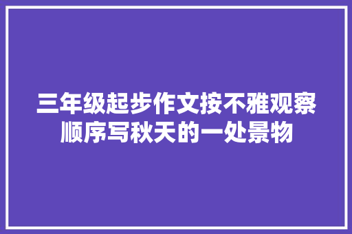 三年级起步作文按不雅观察顺序写秋天的一处景物