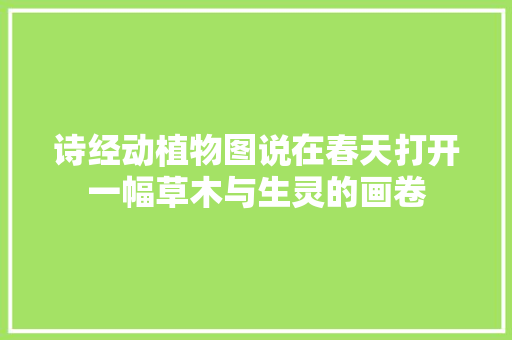 诗经动植物图说在春天打开一幅草木与生灵的画卷