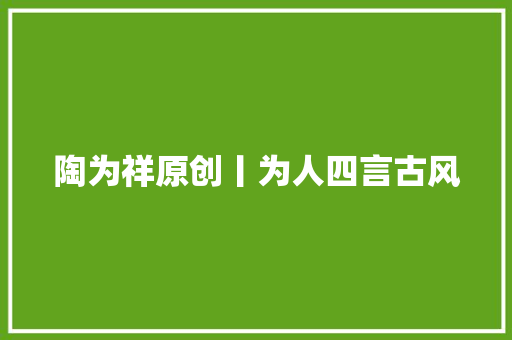 陶为祥原创丨为人四言古风
