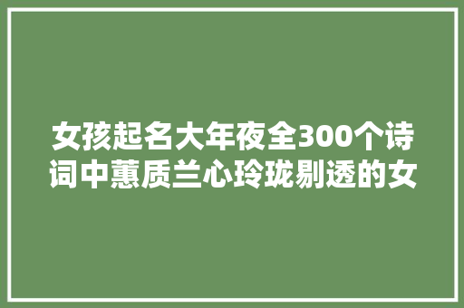 女孩起名大年夜全300个诗词中蕙质兰心玲珑剔透的女孩名