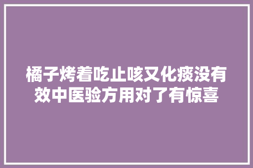 橘子烤着吃止咳又化痰没有效中医验方用对了有惊喜