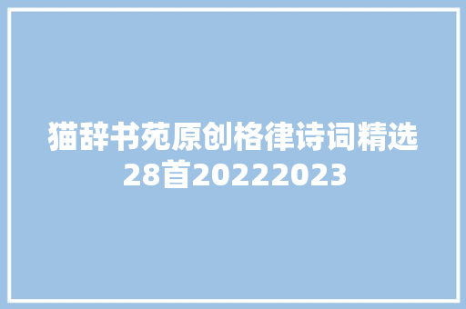 猫辞书苑原创格律诗词精选28首20222023