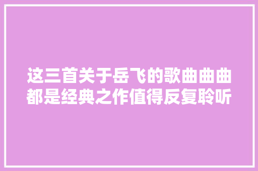 这三首关于岳飞的歌曲曲曲都是经典之作值得反复聆听