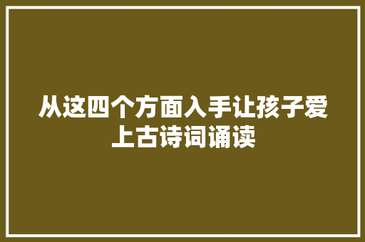 从这四个方面入手让孩子爱上古诗词诵读