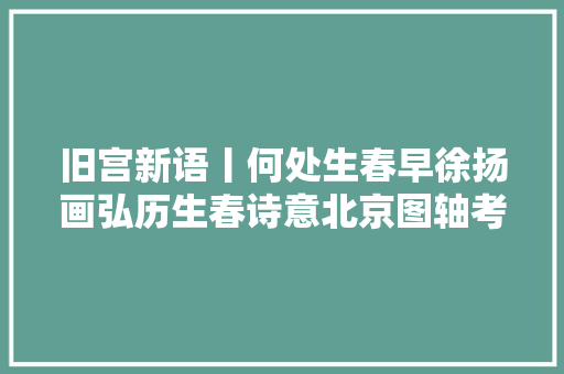 旧宫新语丨何处生春早徐扬画弘历生春诗意北京图轴考略