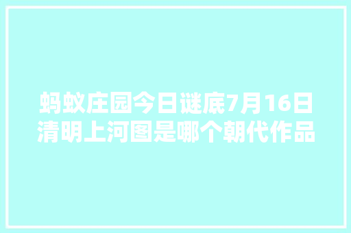 蚂蚁庄园今日谜底7月16日清明上河图是哪个朝代作品2019蚂蚁庄园谜底汇总
