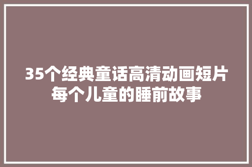 35个经典童话高清动画短片每个儿童的睡前故事