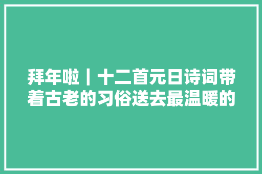 拜年啦｜十二首元日诗词带着古老的习俗送去最温暖的祝福