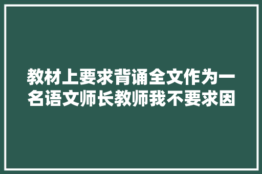 教材上要求背诵全文作为一名语文师长教师我不要求因为毫无意义