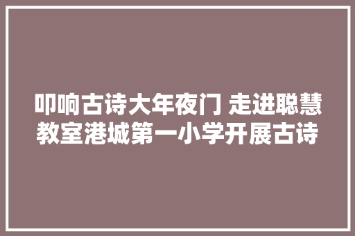 叩响古诗大年夜门 走进聪慧教室港城第一小学开展古诗专题示范传授教化活动