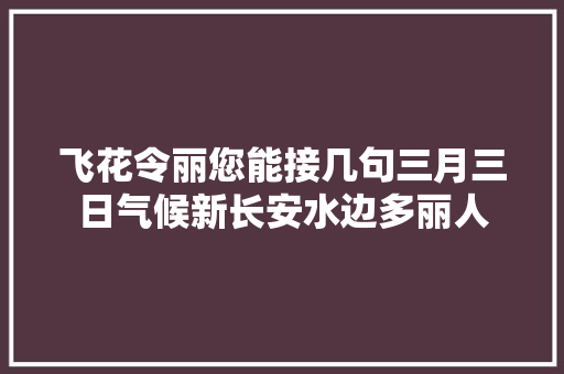 飞花令丽您能接几句三月三日气候新长安水边多丽人
