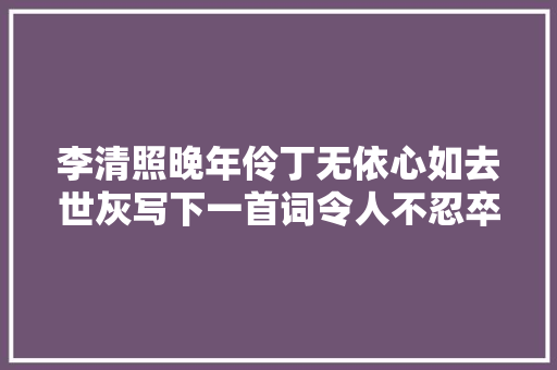 李清照晚年伶丁无依心如去世灰写下一首词令人不忍卒读