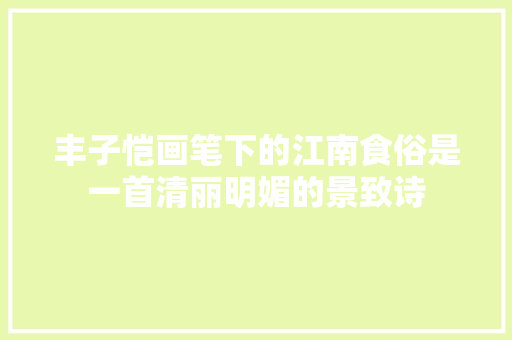丰子恺画笔下的江南食俗是一首清丽明媚的景致诗