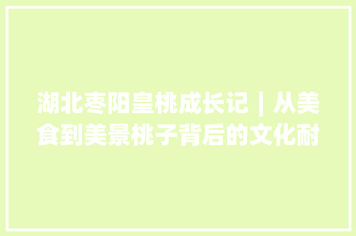 湖北枣阳皇桃成长记∣从美食到美景桃子背后的文化耐人寻味