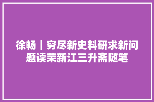 徐畅｜穷尽新史料研求新问题读荣新江三升斋随笔