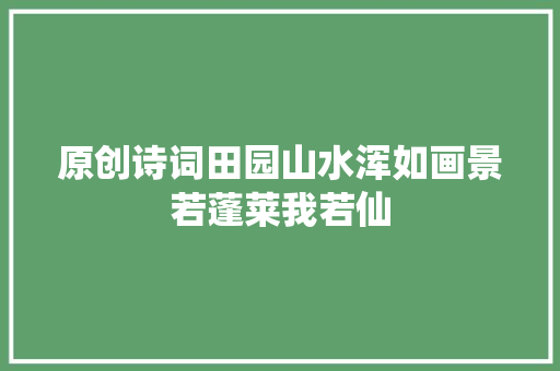 原创诗词田园山水浑如画景若蓬莱我若仙