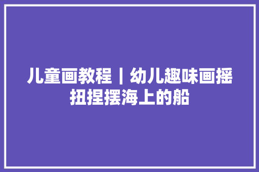 儿童画教程｜幼儿趣味画摇扭捏摆海上的船