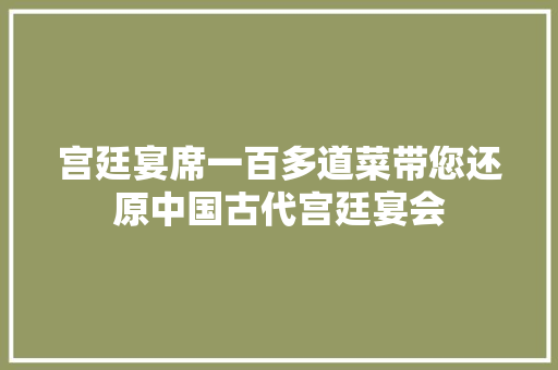 宫廷宴席一百多道菜带您还原中国古代宫廷宴会