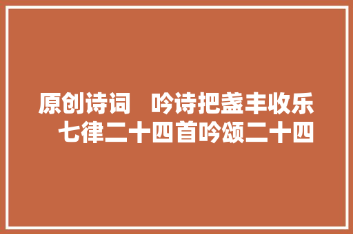 原创诗词   吟诗把盏丰收乐   七律二十四首吟颂二十四节气