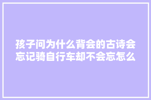 孩子问为什么背会的古诗会忘记骑自行车却不会忘怎么答