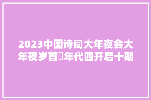 2023中国诗词大年夜会大年夜岁首年代四开启十期连播总片头带你穿梭古今