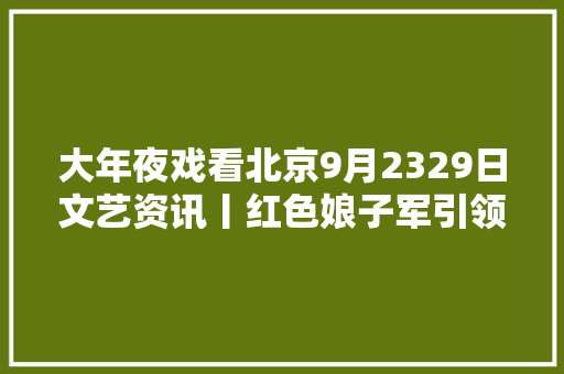 大年夜戏看北京9月2329日文艺资讯丨红色娘子军引领展演季
