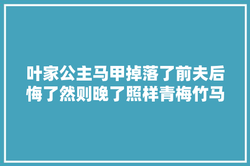 叶家公主马甲掉落了前夫后悔了然则晚了照样青梅竹马喷鼻香完