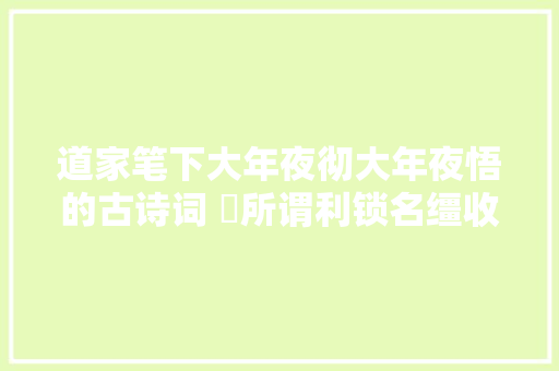 道家笔下大年夜彻大年夜悟的古诗词 ​所谓利锁名缰收买许多豪杰。