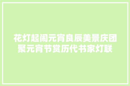 花灯起闹元宵良辰美景庆团聚元宵节赏历代书家灯联