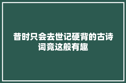 昔时只会去世记硬背的古诗词竟这般有趣