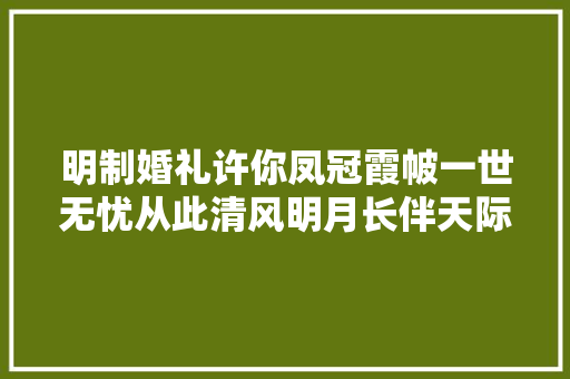 明制婚礼许你凤冠霞帔一世无忧从此清风明月长伴天际