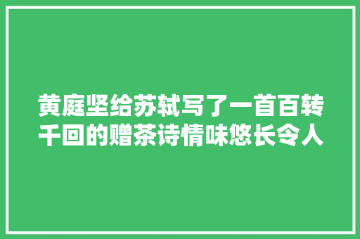 黄庭坚给苏轼写了一首百转千回的赠茶诗情味悠长令人警醒