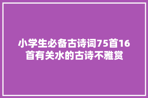 小学生必备古诗词75首16首有关水的古诗不雅赏