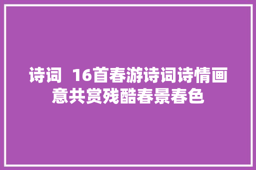 诗词  16首春游诗词诗情画意共赏残酷春景春色