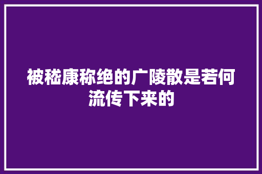 被嵇康称绝的广陵散是若何流传下来的
