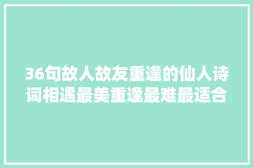 36句故人故友重逢的仙人诗词相遇最美重逢最难最适合发同伙圈