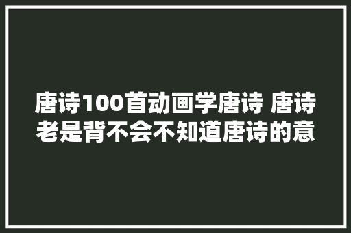 唐诗100首动画学唐诗 唐诗老是背不会不知道唐诗的意思