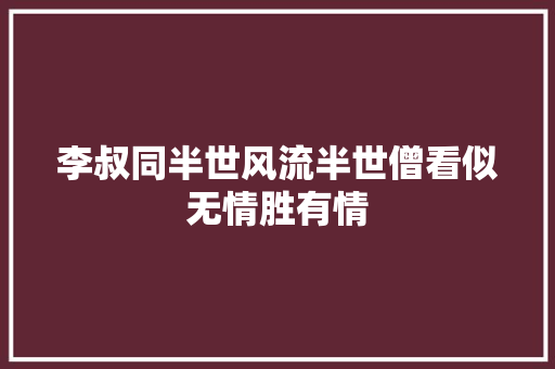 李叔同半世风流半世僧看似无情胜有情