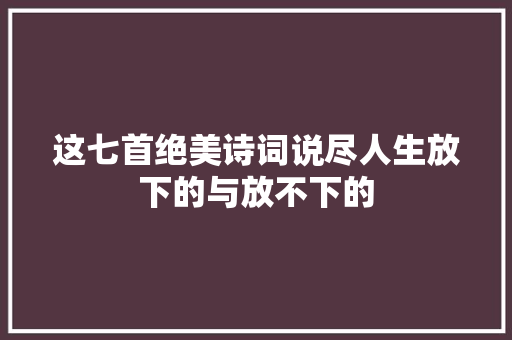 这七首绝美诗词说尽人生放下的与放不下的
