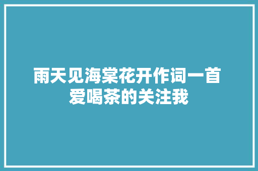 雨天见海棠花开作词一首 爱喝茶的关注我