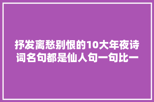 抒发离愁别恨的10大年夜诗词名句都是仙人句一句比一句精彩