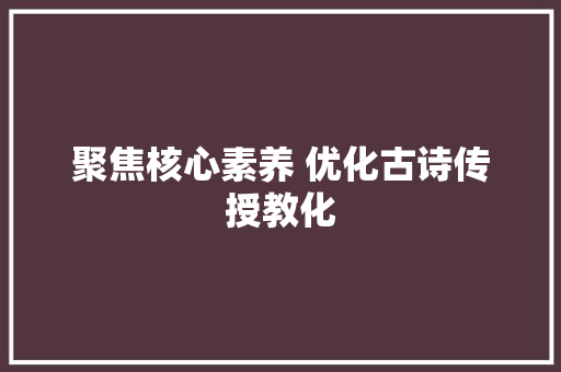 聚焦核心素养 优化古诗传授教化