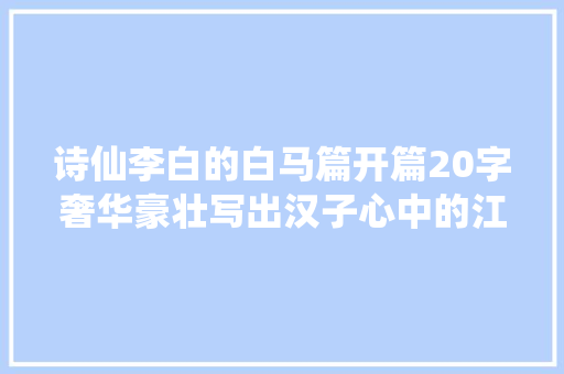 诗仙李白的白马篇开篇20字奢华豪壮写出汉子心中的江湖梦