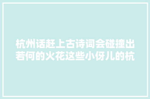 杭州话赶上古诗词会碰撞出若何的火花这些小伢儿的杭州话可有四六级