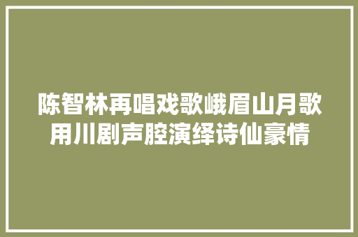 陈智林再唱戏歌峨眉山月歌用川剧声腔演绎诗仙豪情